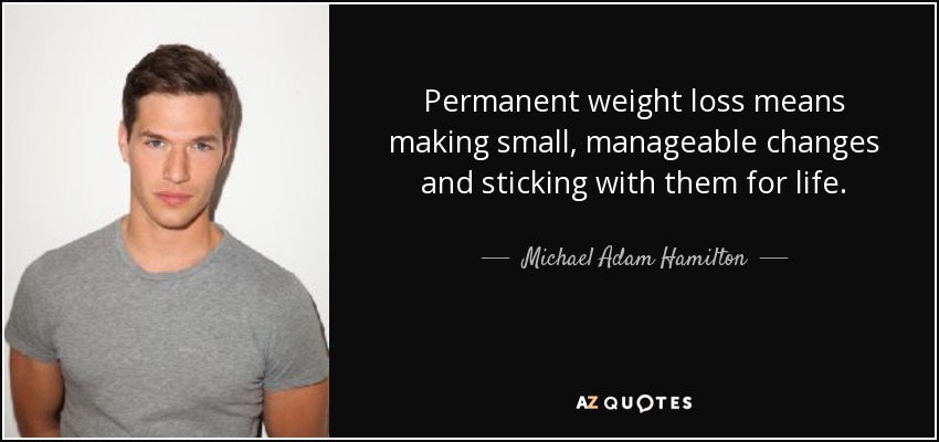 Permanent weight loss means making small, manageable changes and sticking with them for life. - Michael Adam Hamilton