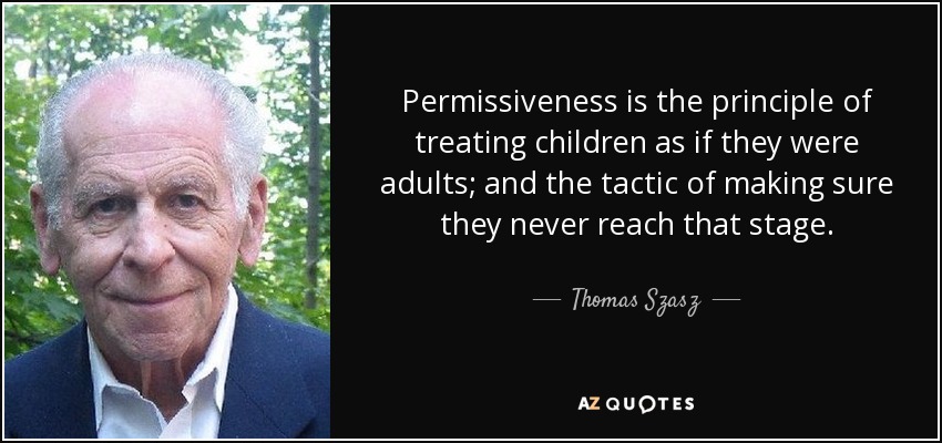 Permissiveness is the principle of treating children as if they were adults; and the tactic of making sure they never reach that stage. - Thomas Szasz
