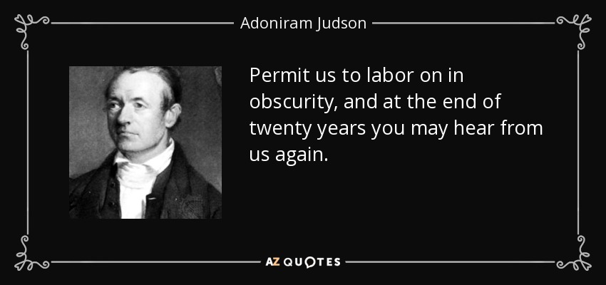 Permit us to labor on in obscurity, and at the end of twenty years you may hear from us again. - Adoniram Judson
