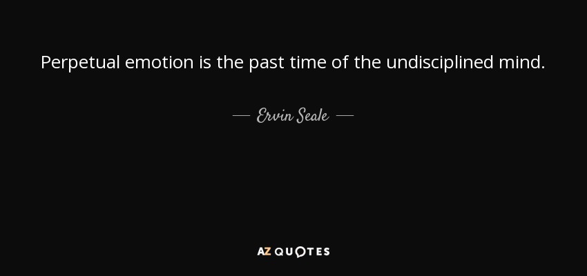 Perpetual emotion is the past time of the undisciplined mind. - Ervin Seale