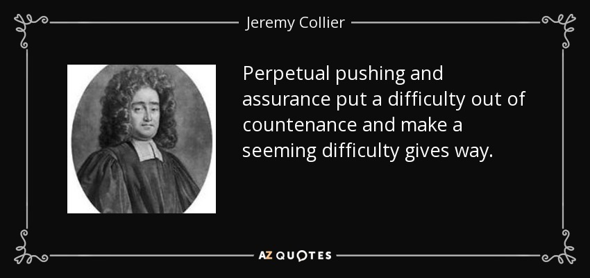 Perpetual pushing and assurance put a difficulty out of countenance and make a seeming difficulty gives way. - Jeremy Collier
