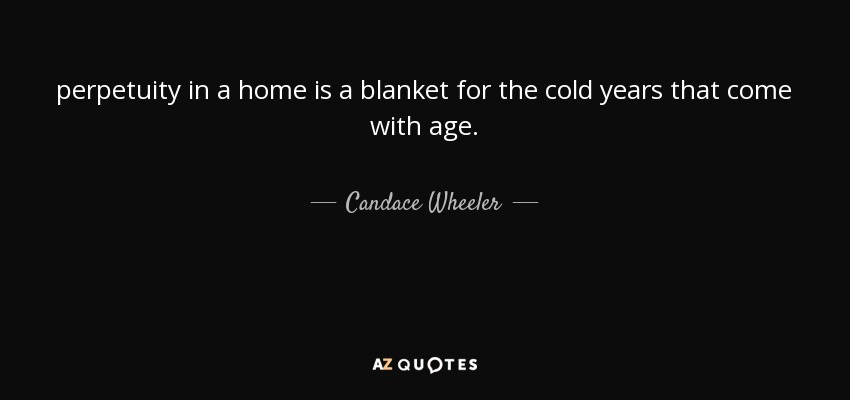 perpetuity in a home is a blanket for the cold years that come with age. - Candace Wheeler