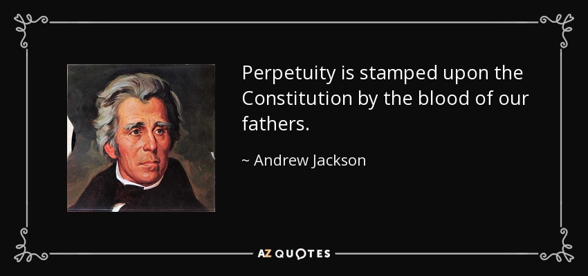 Perpetuity is stamped upon the Constitution by the blood of our fathers. - Andrew Jackson