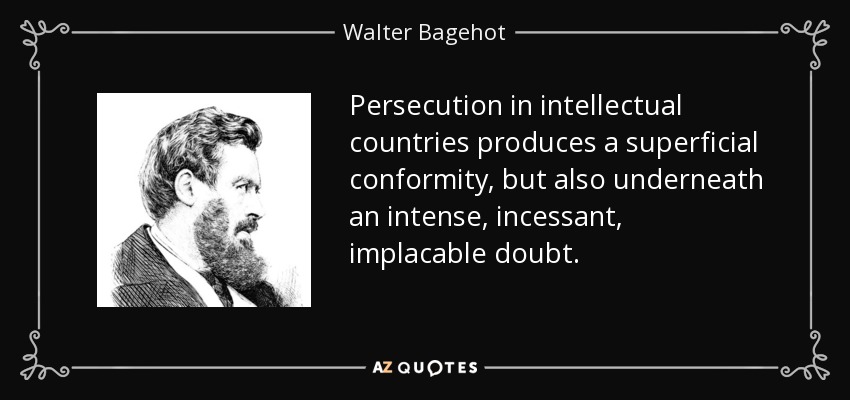 Persecution in intellectual countries produces a superficial conformity, but also underneath an intense, incessant, implacable doubt. - Walter Bagehot