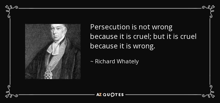Persecution is not wrong because it is cruel; but it is cruel because it is wrong. - Richard Whately