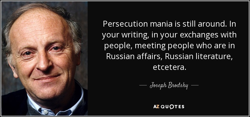 Persecution mania is still around. In your writing, in your exchanges with people, meeting people who are in Russian affairs, Russian literature, etcetera. - Joseph Brodsky