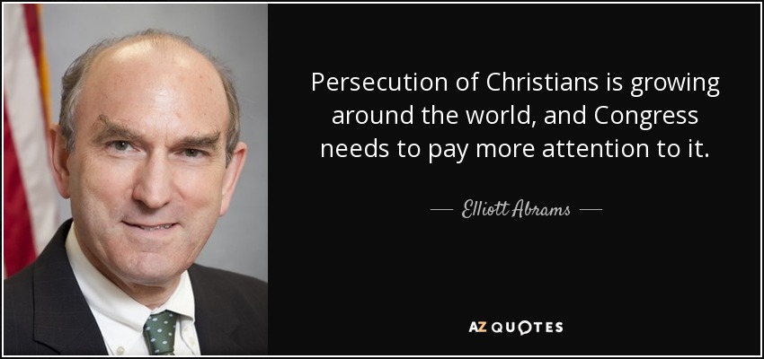 Persecution of Christians is growing around the world, and Congress needs to pay more attention to it. - Elliott Abrams