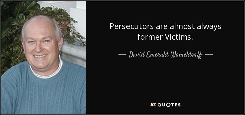 Persecutors are almost always former Victims. - David Emerald Womeldorff