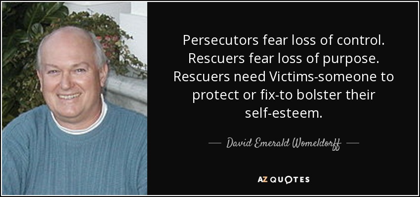 Persecutors fear loss of control. Rescuers fear loss of purpose. Rescuers need Victims-someone to protect or fix-to bolster their self-esteem. - David Emerald Womeldorff
