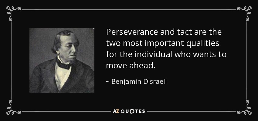 Perseverance and tact are the two most important qualities for the individual who wants to move ahead. - Benjamin Disraeli