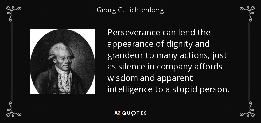 Perseverance can lend the appearance of dignity and grandeur to many actions, just as silence in company affords wisdom and apparent intelligence to a stupid person. - Georg C. Lichtenberg