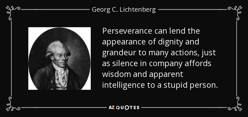 Perseverance can lend the appearance of dignity and grandeur to many actions, just as silence in company affords wisdom and apparent intelligence to a stupid person. - Georg C. Lichtenberg