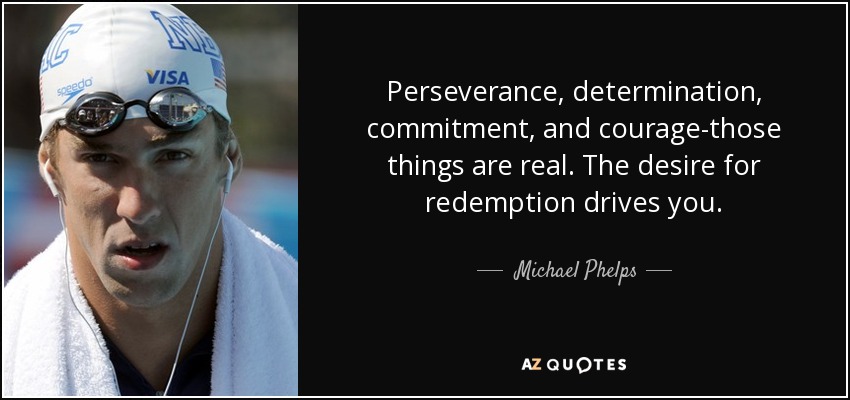 Perseverance, determination, commitment, and courage-those things are real. The desire for redemption drives you. - Michael Phelps