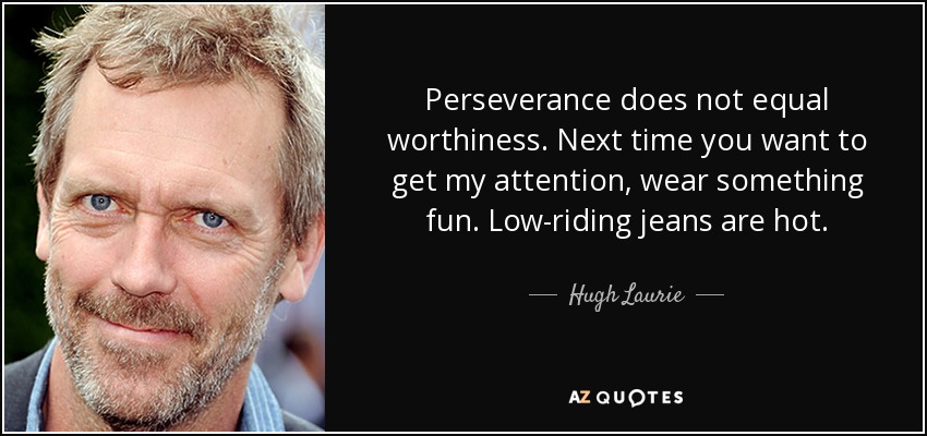 Perseverance does not equal worthiness. Next time you want to get my attention, wear something fun. Low-riding jeans are hot. - Hugh Laurie