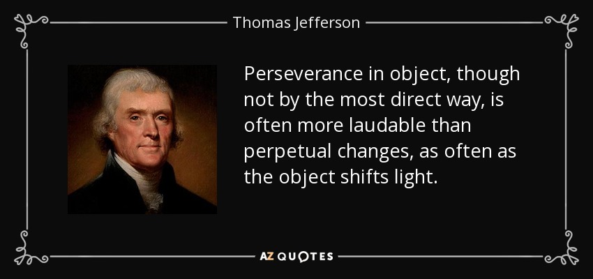 Perseverance in object, though not by the most direct way, is often more laudable than perpetual changes, as often as the object shifts light. - Thomas Jefferson