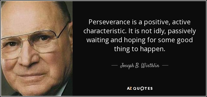Perseverance is a positive, active characteristic. It is not idly, passively waiting and hoping for some good thing to happen. - Joseph B. Wirthlin