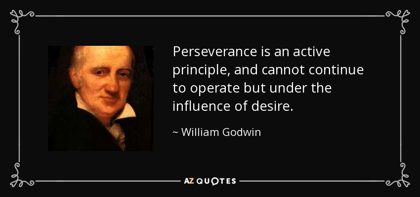 Perseverance is an active principle, and cannot continue to operate but under the influence of desire. - William Godwin