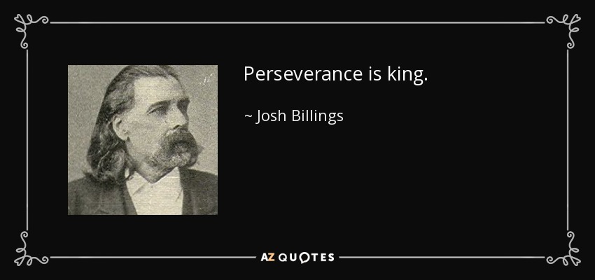 Perseverance is king. - Josh Billings