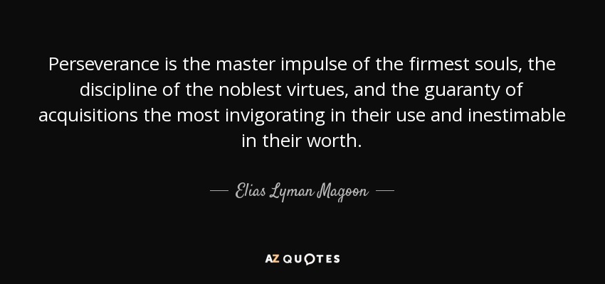 Perseverance is the master impulse of the firmest souls, the discipline of the noblest virtues, and the guaranty of acquisitions the most invigorating in their use and inestimable in their worth. - Elias Lyman Magoon