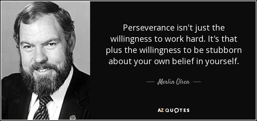 Perseverance isn't just the willingness to work hard. It's that plus the willingness to be stubborn about your own belief in yourself. - Merlin Olsen