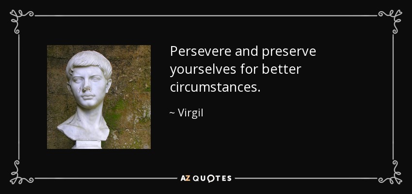 Persevere and preserve yourselves for better circumstances. - Virgil