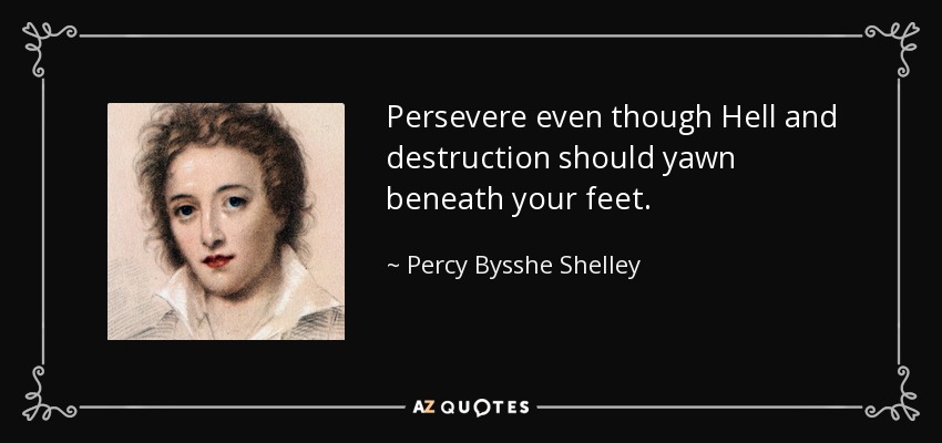 Persevere even though Hell and destruction should yawn beneath your feet. - Percy Bysshe Shelley