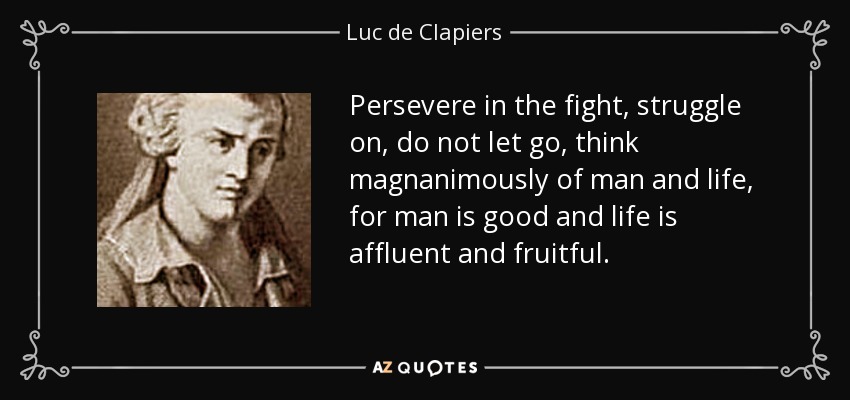 Persevere in the fight, struggle on, do not let go, think magnanimously of man and life, for man is good and life is affluent and fruitful. - Luc de Clapiers