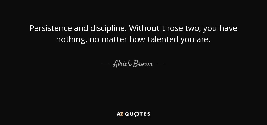 Persistence and discipline. Without those two, you have nothing, no matter how talented you are. - Alrick Brown