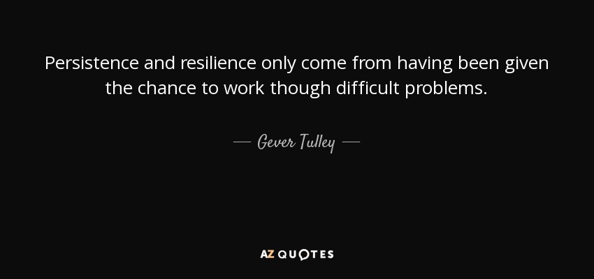 Persistence and resilience only come from having been given the chance to work though difficult problems. - Gever Tulley