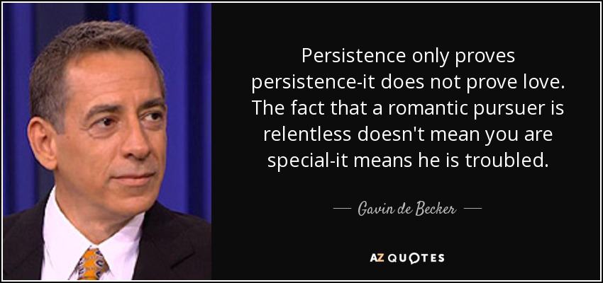 Persistence only proves persistence-it does not prove love. The fact that a romantic pursuer is relentless doesn't mean you are special-it means he is troubled. - Gavin de Becker