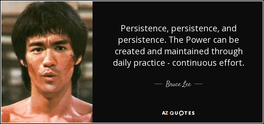Persistence, Persistence, And Persistence. The Power Can Be Created And Maintained Through Daily Practice - Continuous Effort. - Bruce Lee