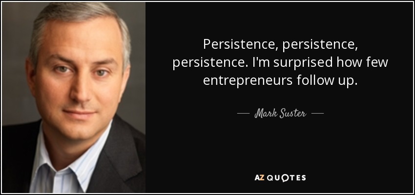 Persistence, persistence, persistence. I'm surprised how few entrepreneurs follow up. - Mark Suster