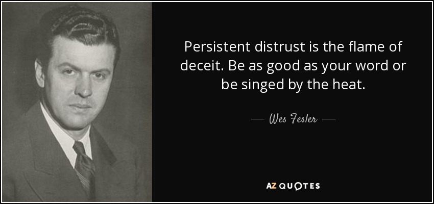 Persistent distrust is the flame of deceit. Be as good as your word or be singed by the heat. - Wes Fesler