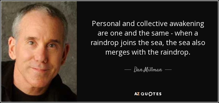 Personal and collective awakening are one and the same - when a raindrop joins the sea, the sea also merges with the raindrop. - Dan Millman