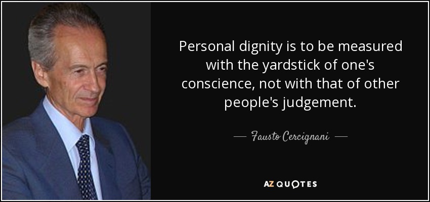 Personal dignity is to be measured with the yardstick of one's conscience, not with that of other people's judgement. - Fausto Cercignani