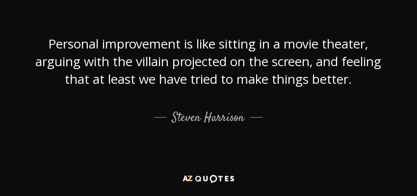 Personal improvement is like sitting in a movie theater, arguing with the villain projected on the screen, and feeling that at least we have tried to make things better. - Steven Harrison