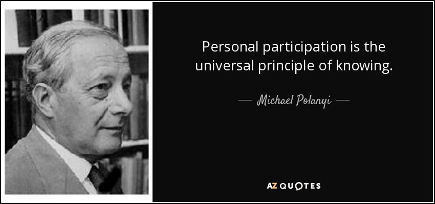Personal participation is the universal principle of knowing. - Michael Polanyi