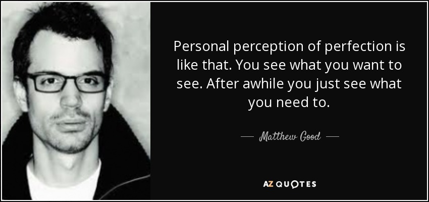 Personal perception of perfection is like that. You see what you want to see. After awhile you just see what you need to. - Matthew Good