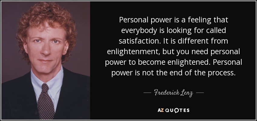 Personal power is a feeling that everybody is looking for called satisfaction. It is different from enlightenment, but you need personal power to become enlightened. Personal power is not the end of the process. - Frederick Lenz