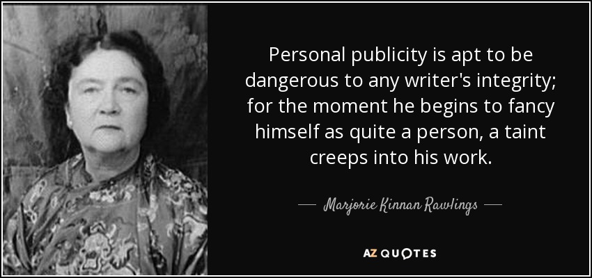 Personal publicity is apt to be dangerous to any writer's integrity; for the moment he begins to fancy himself as quite a person, a taint creeps into his work. - Marjorie Kinnan Rawlings