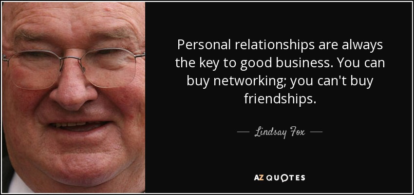 Personal relationships are always the key to good business. You can buy networking; you can't buy friendships. - Lindsay Fox