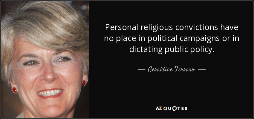 Personal religious convictions have no place in political campaigns or in dictating public policy. - Geraldine Ferraro