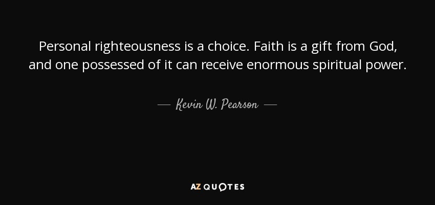Personal righteousness is a choice. Faith is a gift from God, and one possessed of it can receive enormous spiritual power. - Kevin W. Pearson
