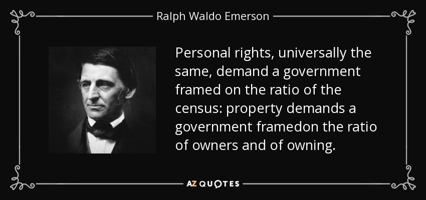 Personal rights, universally the same, demand a government framed on the ratio of the census: property demands a government framedon the ratio of owners and of owning. - Ralph Waldo Emerson