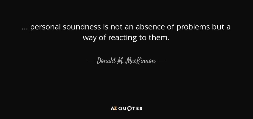 . . . personal soundness is not an absence of problems but a way of reacting to them. - Donald M. MacKinnon