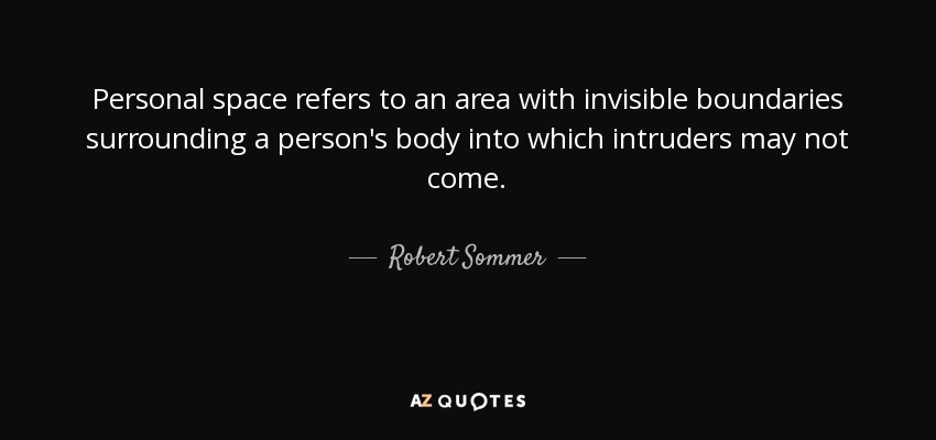 Personal space refers to an area with invisible boundaries surrounding a person's body into which intruders may not come. - Robert Sommer