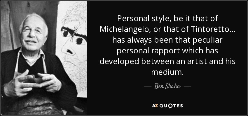 Personal style, be it that of Michelangelo, or that of Tintoretto... has always been that peculiar personal rapport which has developed between an artist and his medium. - Ben Shahn