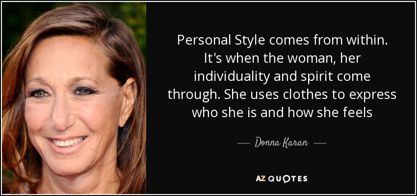 Personal Style comes from within. It's when the woman, her individuality and spirit come through. She uses clothes to express who she is and how she feels - Donna Karan