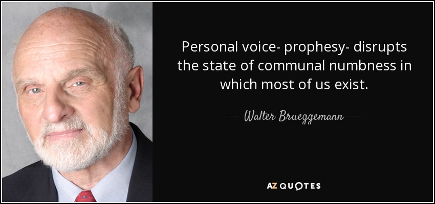 Personal voice- prophesy- disrupts the state of communal numbness in which most of us exist. - Walter Brueggemann