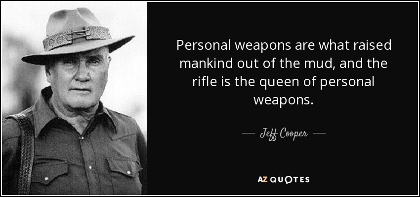 Personal weapons are what raised mankind out of the mud, and the rifle is the queen of personal weapons. - Jeff Cooper